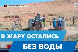 Без воды в жару. Более 30 000 жителей Туркестанской области остались без питьевой воды